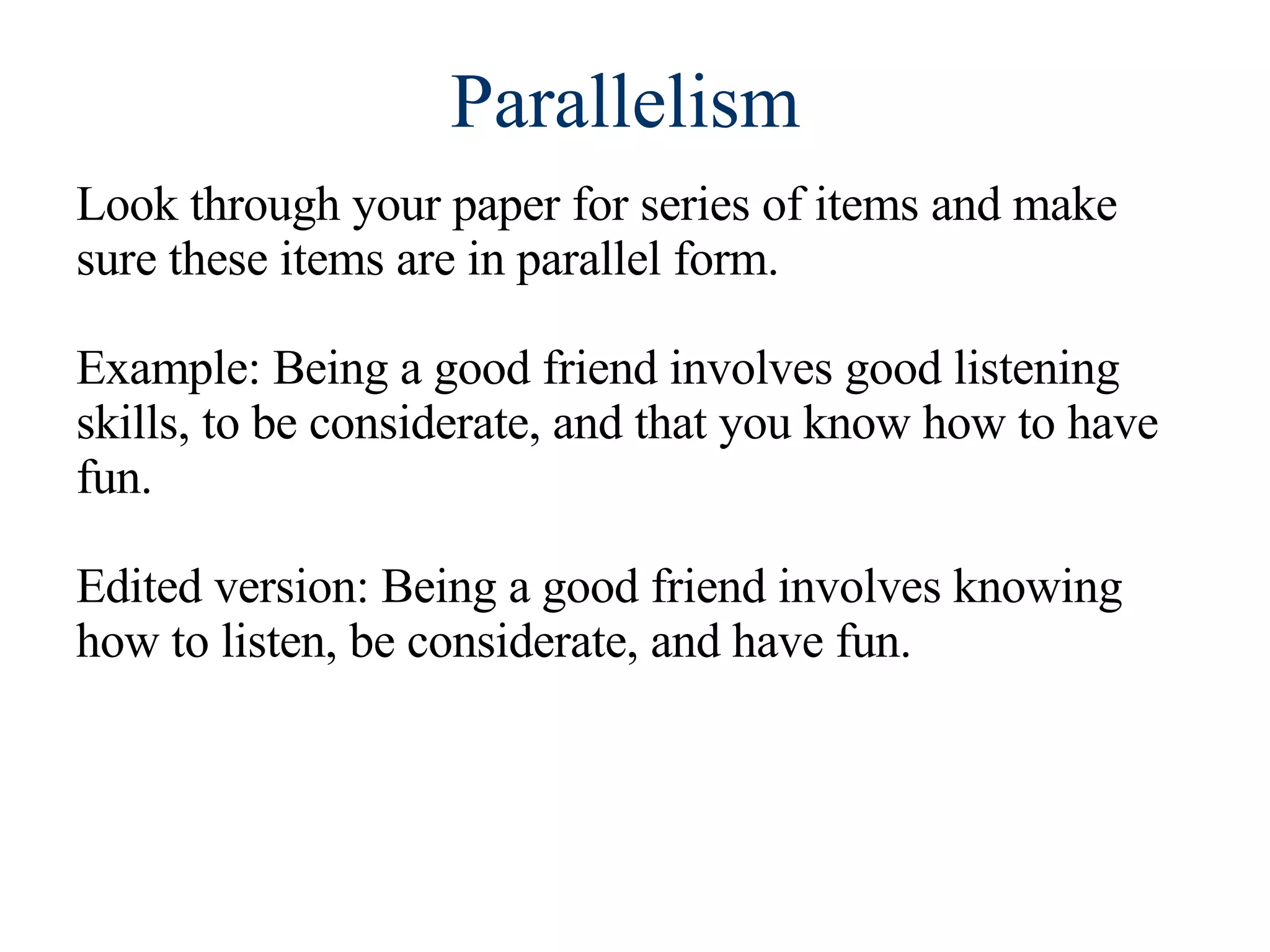 Parallelism  Look through your paper for series of items and make sure these items are in parallel form. Example: Being a good friend involves good listening skills, to be considerate, and that you know how to have fun. Edited version: Being a good friend involves knowing how to listen, be considerate, and have fun. 