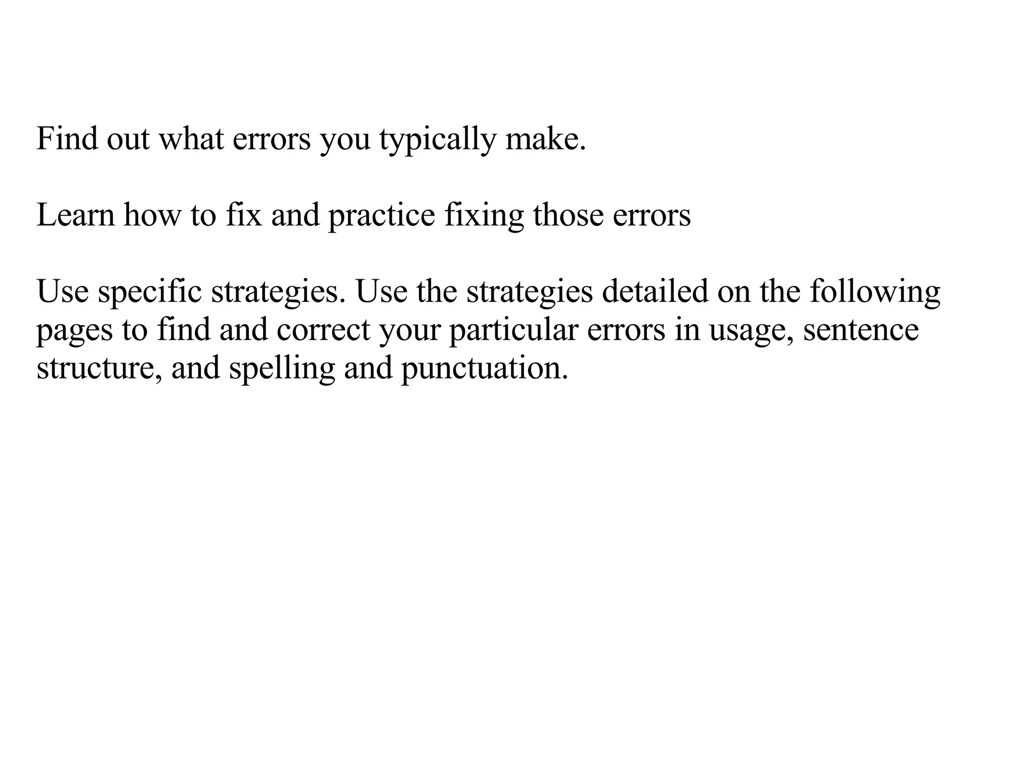 Find out what errors you typically make. Learn how to fix and practice fixing those errors Use specific strategies. Use the strategies detailed on the following pages to find and correct your particular errors in usage, sentence structure, and spelling and punctuation. 