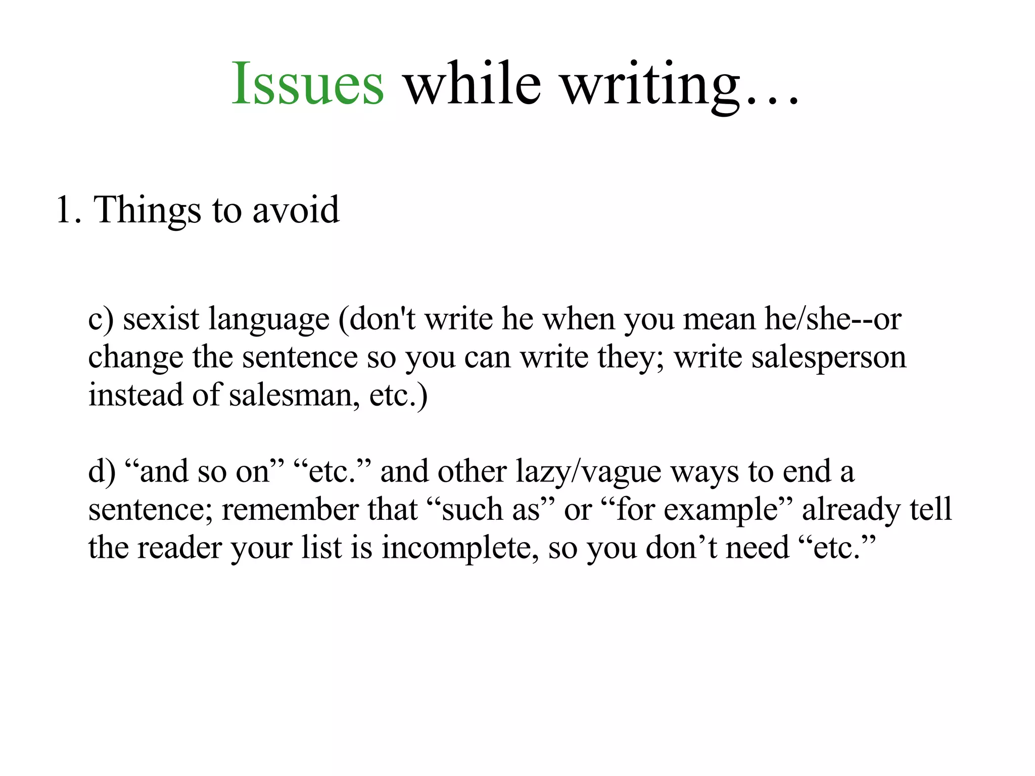 Issues  while writing… 1. Things to avoid c) sexist language (don't write he when you mean he/she--or change the sentence so you can write they; write salesperson instead of salesman, etc.) d) “and so on” “etc.” and other lazy/vague ways to end a sentence; remember that “such as” or “for example” already tell the reader your list is incomplete, so you don’t need “etc.” 