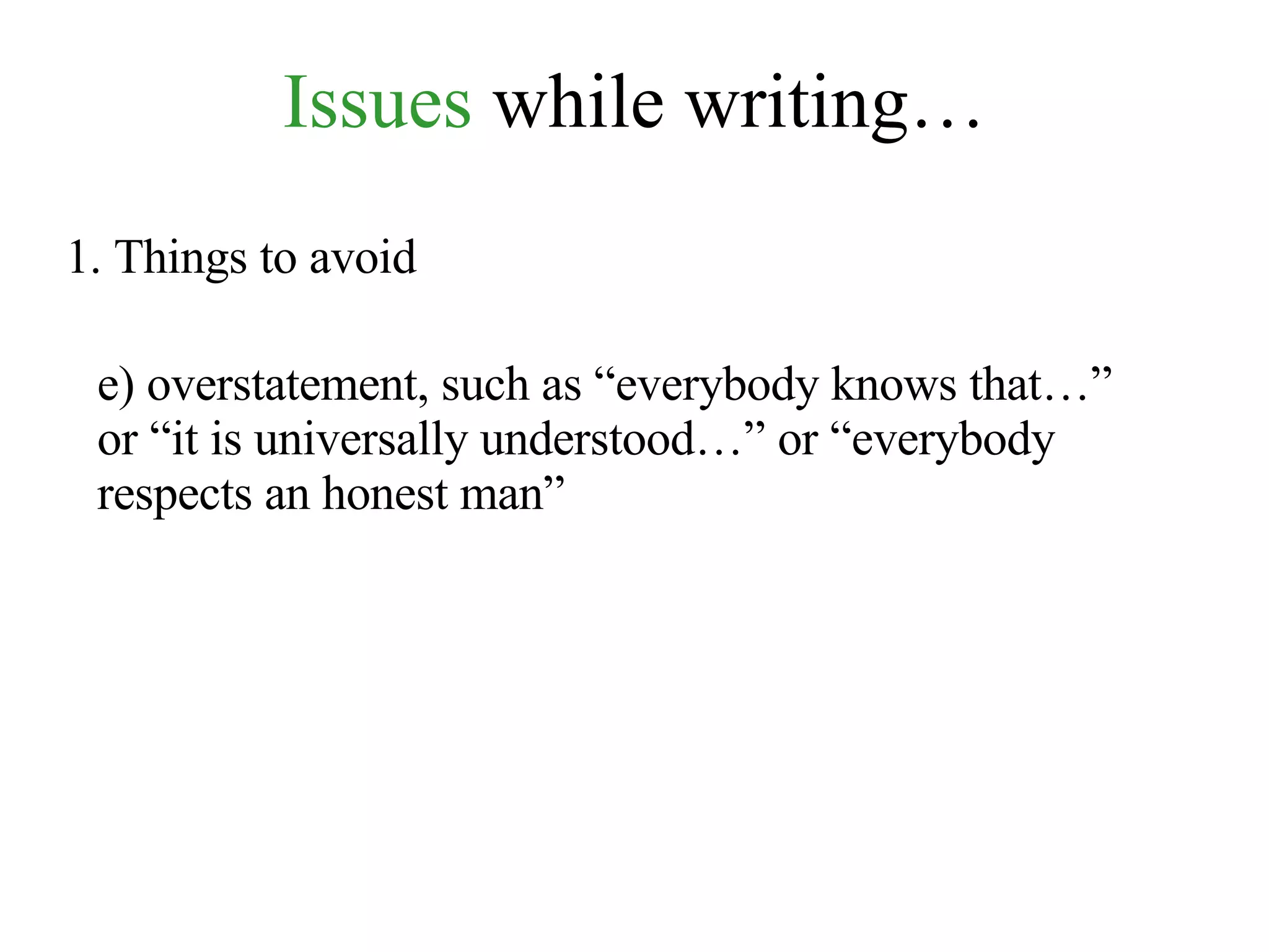 Issues  while writing… 1. Things to avoid e) overstatement, such as “everybody knows that…” or “it is universally understood…” or “everybody respects an honest man”  