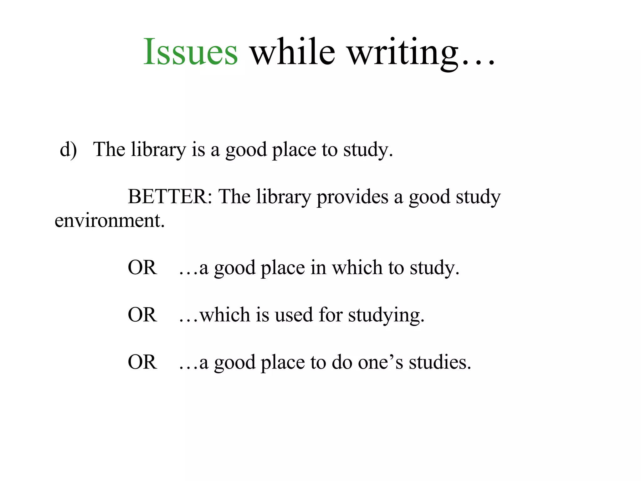 Issues  while writing… d)  The library is a good place to study. BETTER: The library provides a good study environment. OR  …a good place in which to study. OR  …which is used for studying. OR  …a good place to do one’s studies.  