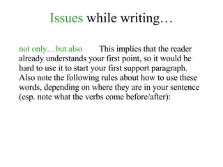 Issues  while writing… not only…but also   This implies that the reader already understands your first point, so it would be hard to use it to start your first support paragraph. Also note the following rules about how to use these words, depending on where they are in your sentence (esp. note what the verbs come before/after): 