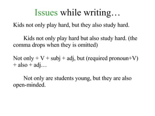 Issues  while writing… Kids not only play hard, but they also study hard. Kids not only play hard but also study hard. (the comma drops when they is omitted) Not only + V + subj + adj, but (required pronoun+V) + also + adj… Not only are students young, but they are also open-minded. 