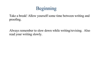 Take a break! Allow yourself some time between writing and proofing.  Always remember to slow down while writing/revising.  Also read your writing slowly. Beginning 