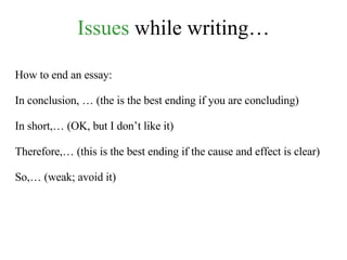 Issues  while writing… How to end an essay: In conclusion, … (the is the best ending if you are concluding) In short,… (OK, but I don’t like it) Therefore,… (this is the best ending if the cause and effect is clear) So,… (weak; avoid it) 