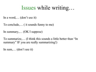 Issues  while writing… In a word,… (don’t use it) To conclude,… ( it sounds funny to me) In summary,… (OK I suppose) To summarize,… (I think this sounds a little better than “In summary” IF you are really summarizing!) In sum,… (don’t use it) 