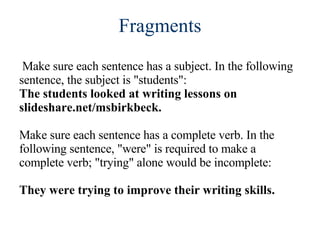 Make sure each sentence has a subject. In the following sentence, the subject is "students":  The students looked at writing lessons on slideshare.net/msbirkbeck. Make sure each sentence has a complete verb. In the following sentence, "were" is required to make a complete verb; "trying" alone would be incomplete:  They were trying to improve their writing skills. Fragments 