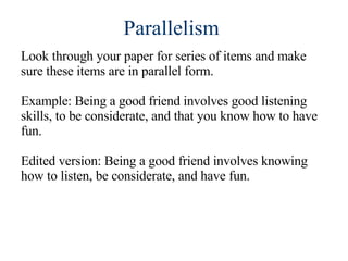 Parallelism  Look through your paper for series of items and make sure these items are in parallel form. Example: Being a good friend involves good listening skills, to be considerate, and that you know how to have fun. Edited version: Being a good friend involves knowing how to listen, be considerate, and have fun. 