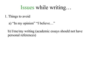 Issues  while writing… 1. Things to avoid a) “In my opinion” “I believe…” b) I/me/my writing (academic essays should not have personal references) 