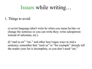Issues  while writing… 1. Things to avoid c) sexist language (don't write he when you mean he/she--or change the sentence so you can write they; write salesperson instead of salesman, etc.) d) “and so on” “etc.” and other lazy/vague ways to end a sentence; remember that “such as” or “for example” already tell the reader your list is incomplete, so you don’t need “etc.” 