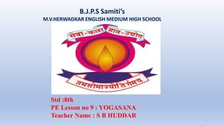 B.J.P.S Samiti’s
M.V.HERWADKAR ENGLISH MEDIUM HIGH SCHOOL
1
Std :8th
PE Lesson no 9 : YOGASANA
Teacher Name : S B HUDDAR
 