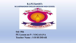 B.J.P.S Samiti’s
M.V.HERWADKAR ENGLISH MEDIUM HIGH SCHOOL
1
Std :9th
PE Lesson no 9 : YOGASANA
Teacher Name : S B HUDDAR
 