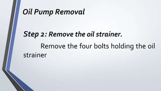 Oil Pump Removal
Step 2: Remove the oil strainer.
Remove the four bolts holding the oil
strainer
 