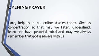 OPENING PRAYER
Lord, help us in our online studies today. Give us
concentration so that may we listen, understand,
learn and have peaceful mind and may we always
remember that god is always with us
 