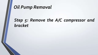 Oil Pump Removal
Step 5: Remove the A/C compressor and
bracket
 