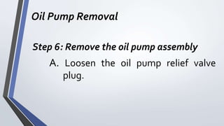 Oil Pump Removal
Step 6: Remove the oil pump assembly
A. Loosen the oil pump relief valve
plug.
 