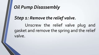 Oil Pump Disassembly
Step 1: Remove the relief valve.
Unscrew the relief valve plug and
gasket and remove the spring and the relief
valve.
 