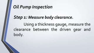 Oil Pump Inspection
Step 1: Measure body clearance.
Using a thickness gauge, measure the
clearance between the driven gear and
body.
 