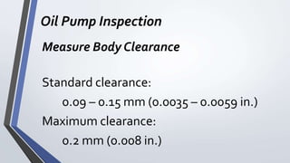 Oil Pump Inspection
Measure Body Clearance
Standard clearance:
0.09 – 0.15 mm (0.0035 – 0.0059 in.)
Maximum clearance:
0.2 mm (0.008 in.)
 