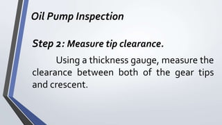 Oil Pump Inspection
Step 2: Measure tip clearance.
Using a thickness gauge, measure the
clearance between both of the gear tips
and crescent.
 