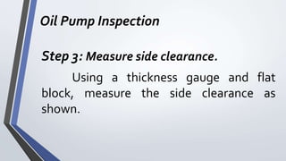 Oil Pump Inspection
Step 3: Measure side clearance.
Using a thickness gauge and flat
block, measure the side clearance as
shown.
 