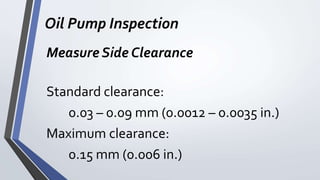 Oil Pump Inspection
Measure Side Clearance
Standard clearance:
0.03 – 0.09 mm (0.0012 – 0.0035 in.)
Maximum clearance:
0.15 mm (0.006 in.)
 