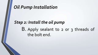 Oil Pump Installation
Step 2: Install the oil pump
B. Apply sealant to 2 or 3 threads of
the bolt end.
 