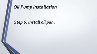 Oil Pump Installation
Step 6: Install oil pan.
 