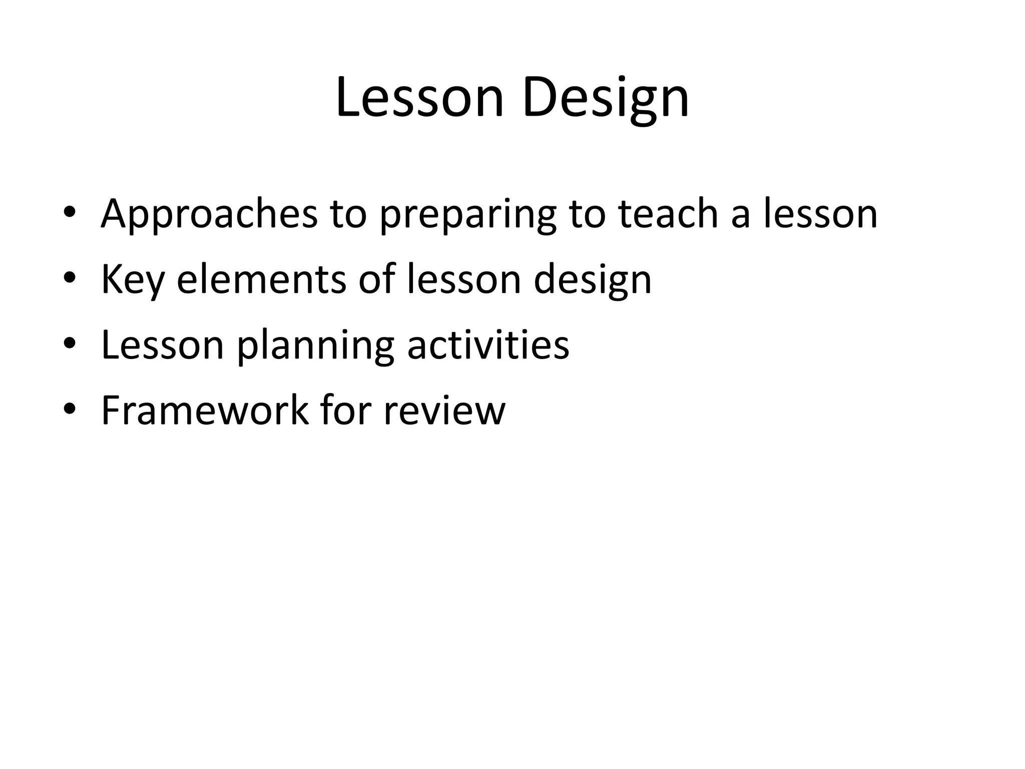 Lesson Design
• Approaches to preparing to teach a lesson
• Key elements of lesson design
• Lesson planning activities
• Framework for review
 