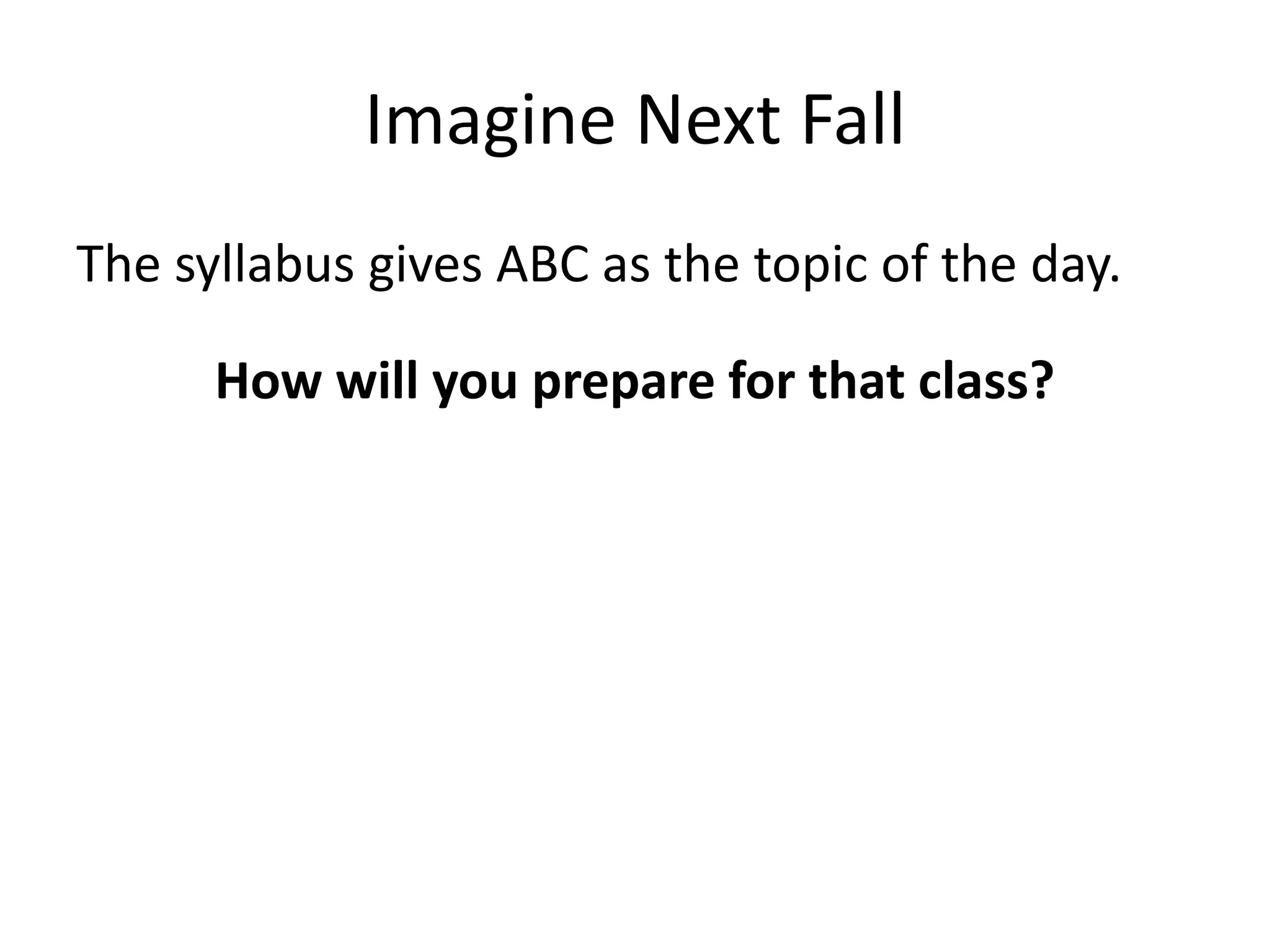Imagine Next Fall
The syllabus gives ABC as the topic of the day.
How will you prepare for that class?
 