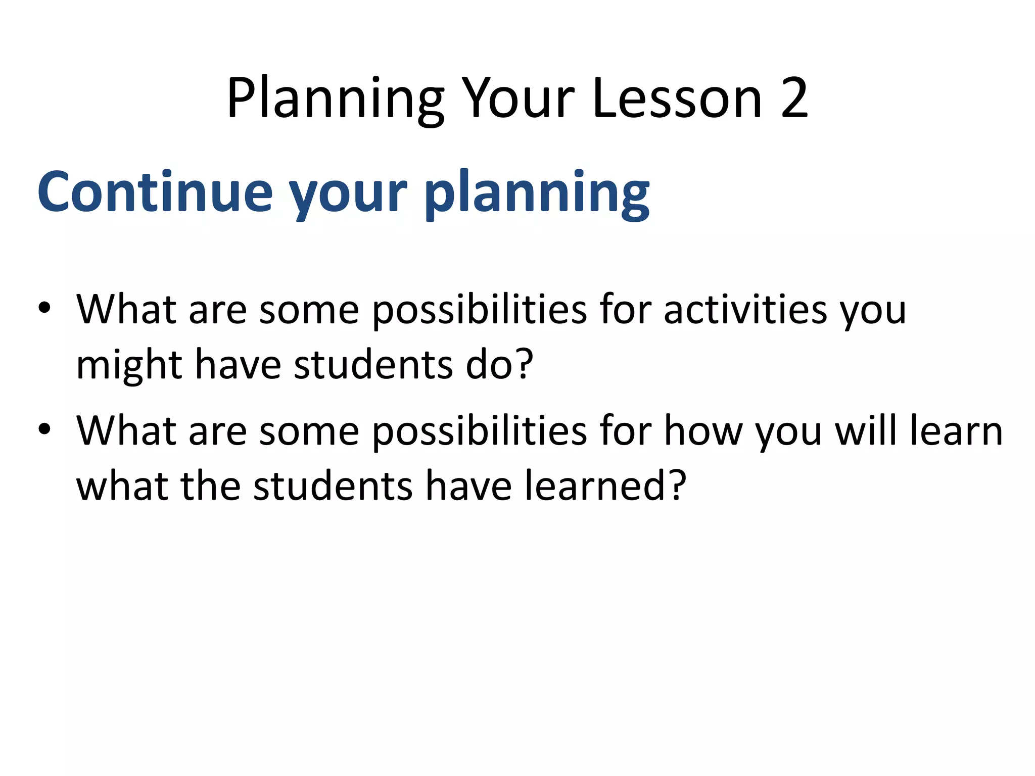 Planning Your Lesson 2
Continue your planning
• What are some possibilities for activities you
might have students do?
• What are some possibilities for how you will learn
what the students have learned?
 