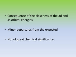 • Consequence of the closeness of the 3d and
4s orbital energies.
• Minor departures from the expected
• Not of great chemical significance
 