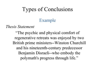 Types of Conclusions Example Thesis Statement “ The psychic and physical comfort of regenerative retreats was enjoyed by two British prime ministers--Winston Churchill and his nineteenth-century predecessor Benjamin Disraeli--who embody the polymath's progress through life.” 