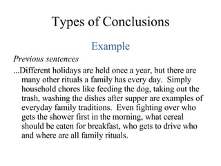 Types of Conclusions Example Previous sentences ...Different holidays are held once a year, but there are many other rituals a family has every day.  Simply household chores like feeding the dog, taking out the trash, washing the dishes after supper are examples of everyday family traditions.  Even fighting over who gets the shower first in the morning, what cereal should be eaten for breakfast, who gets to drive who and where are all family rituals. 