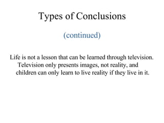 Types of Conclusions (continued) Life is not a lesson that can be learned through television.  Television only presents images, not reality, and children can only learn to live reality if they live in it. 
