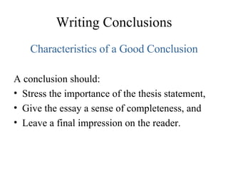 Writing Conclusions Characteristics of a Good Conclusion A conclusion should: Stress the importance of the thesis statement,  Give the essay a sense of completeness, and  Leave a final impression on the reader. 