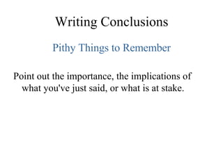 Writing Conclusions Pithy Things to Remember Point out the importance, the implications of what you've just said, or what is at stake. 