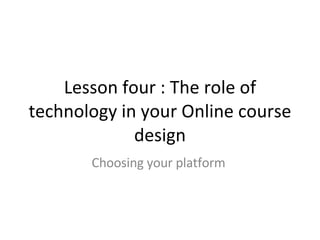 Lesson four : The role of technology in your Online course design Choosing your platform  