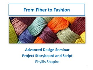 From Fiber to Fashion
Advanced Design Seminar
Project Storyboard and Script
Phyllis Shapiro
1
 