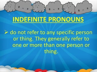 INDEFINITE PRONOUNS
 do not refer to any specific person
or thing. They generally refer to
one or more than one person or
thing.
 