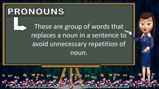 These are group of words that
replaces a noun in a sentence to
avoid unnecessary repetition of
noun.
 