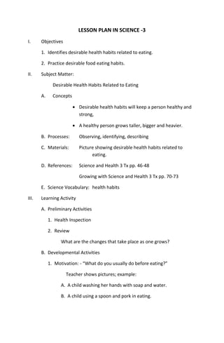 LESSON PLAN IN SCIENCE -3
I. Objectives
1. Identifies desirable health habits related to eating.
2. Practice desirable foo...