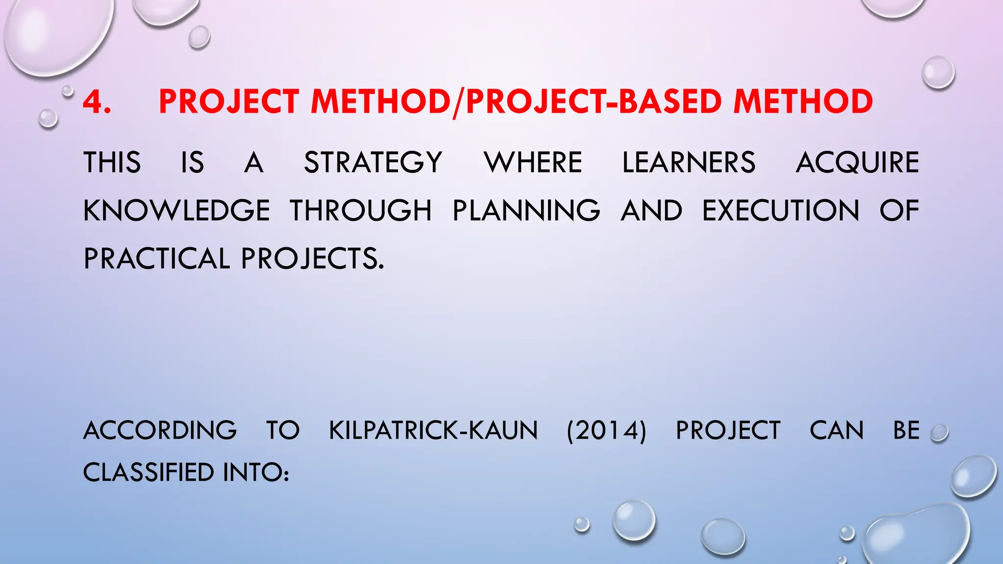 4. PROJECT METHOD/PROJECT-BASED METHOD
THIS IS A STRATEGY WHERE LEARNERS ACQUIRE
KNOWLEDGE THROUGH PLANNING AND EXECUTION OF
PRACTICAL PROJECTS.
ACCORDING TO KILPATRICK-KAUN (2014) PROJECT CAN BE
CLASSIFIED INTO:
 