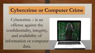Cybercrime or Computer Crime
Cybercrime – is an
offense against the
confidentiality, integrity,
and availability of
information or computer
data.
 