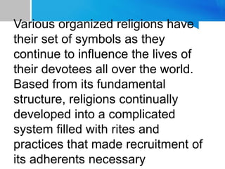 Various organized religions have
their set of symbols as they
continue to influence the lives of
their devotees all over the world.
Based from its fundamental
structure, religions continually
developed into a complicated
system filled with rites and
practices that made recruitment of
its adherents necessary
 