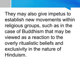 They may also give impetus to
establish new movements within
religious groups, such as in the
case of Buddhism that may be
viewed as a reaction to the
overly ritualistic beliefs and
exclusivity in the nature of
Hinduism.
 