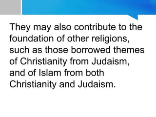 They may also contribute to the
foundation of other religions,
such as those borrowed themes
of Christianity from Judaism,
and of Islam from both
Christianity and Judaism.
 