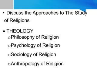 • Discuss the Approaches to The Study
of Religions
 THEOLOGY
oPhilosophy of Religion
oPsychology of Religion
oSociology of Religion
oAnthropology of Religion
 