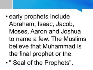 • early prophets include
Abraham, Isaac, Jacob,
Moses, Aaron and Joshua
to name a few. The Muslims
believe that Muhammad is
the final prophet or the
• " Seal of the Prophets".
 