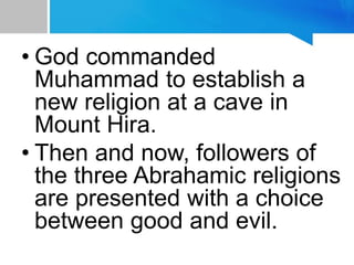 • God commanded
Muhammad to establish a
new religion at a cave in
Mount Hira.
• Then and now, followers of
the three Abrahamic religions
are presented with a choice
between good and evil.
 